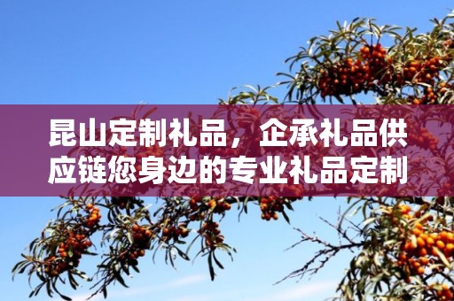 昆山定制礼品，企承礼品供应链您身边的专业礼品定制公司