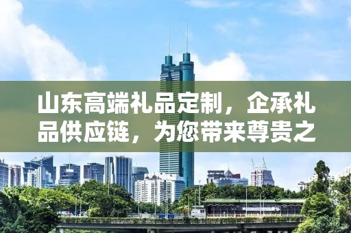 山东高端礼品定制，企承礼品供应链，为您带来尊贵之选
