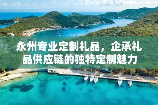 永州专业定制礼品，企承礼品供应链的独特定制魅力