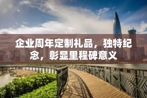 企业周年定制礼品，独特纪念，彰显里程碑意义